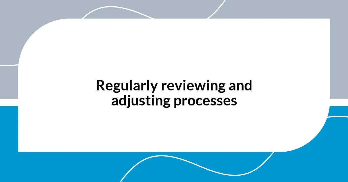 Regularly reviewing and adjusting processes